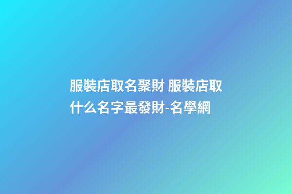 服裝店取名聚財 服裝店取什么名字最發財-名學網-第1張-店鋪起名-玄機派